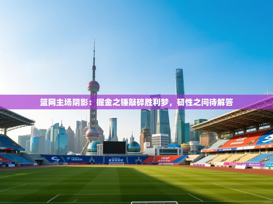 篮网主场阴影：掘金之锤敲碎胜利梦，韧性之问待解答
