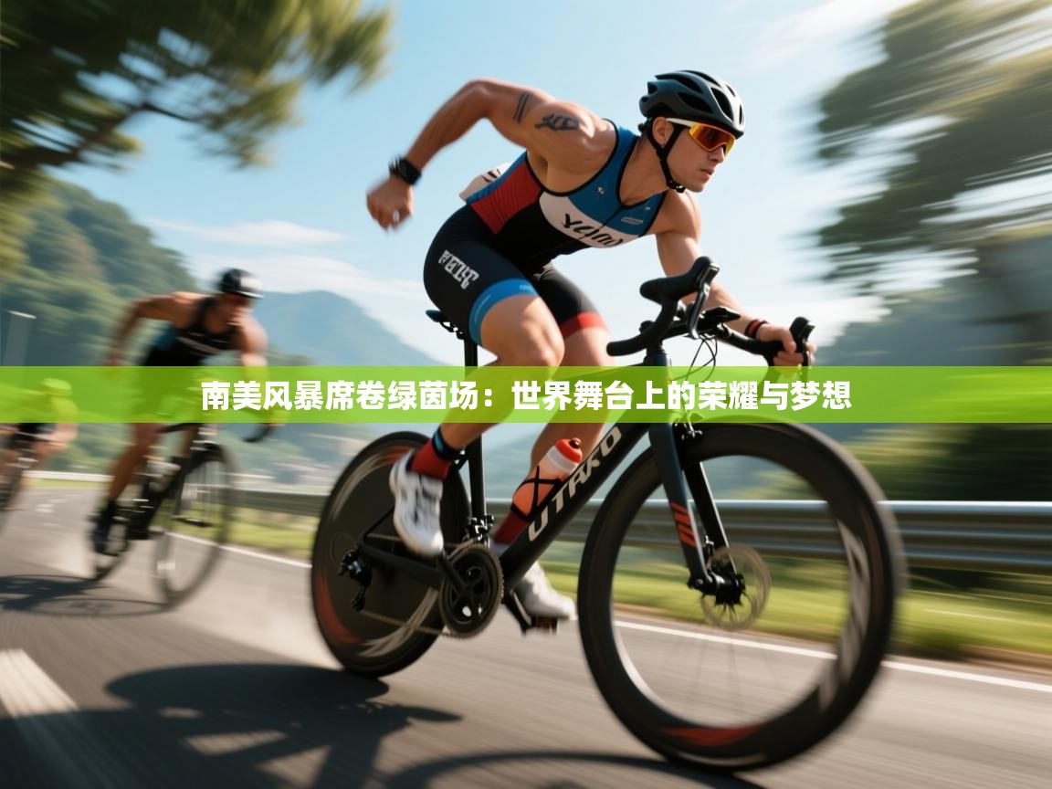 南美风暴席卷绿茵场：世界舞台上的荣耀与梦想