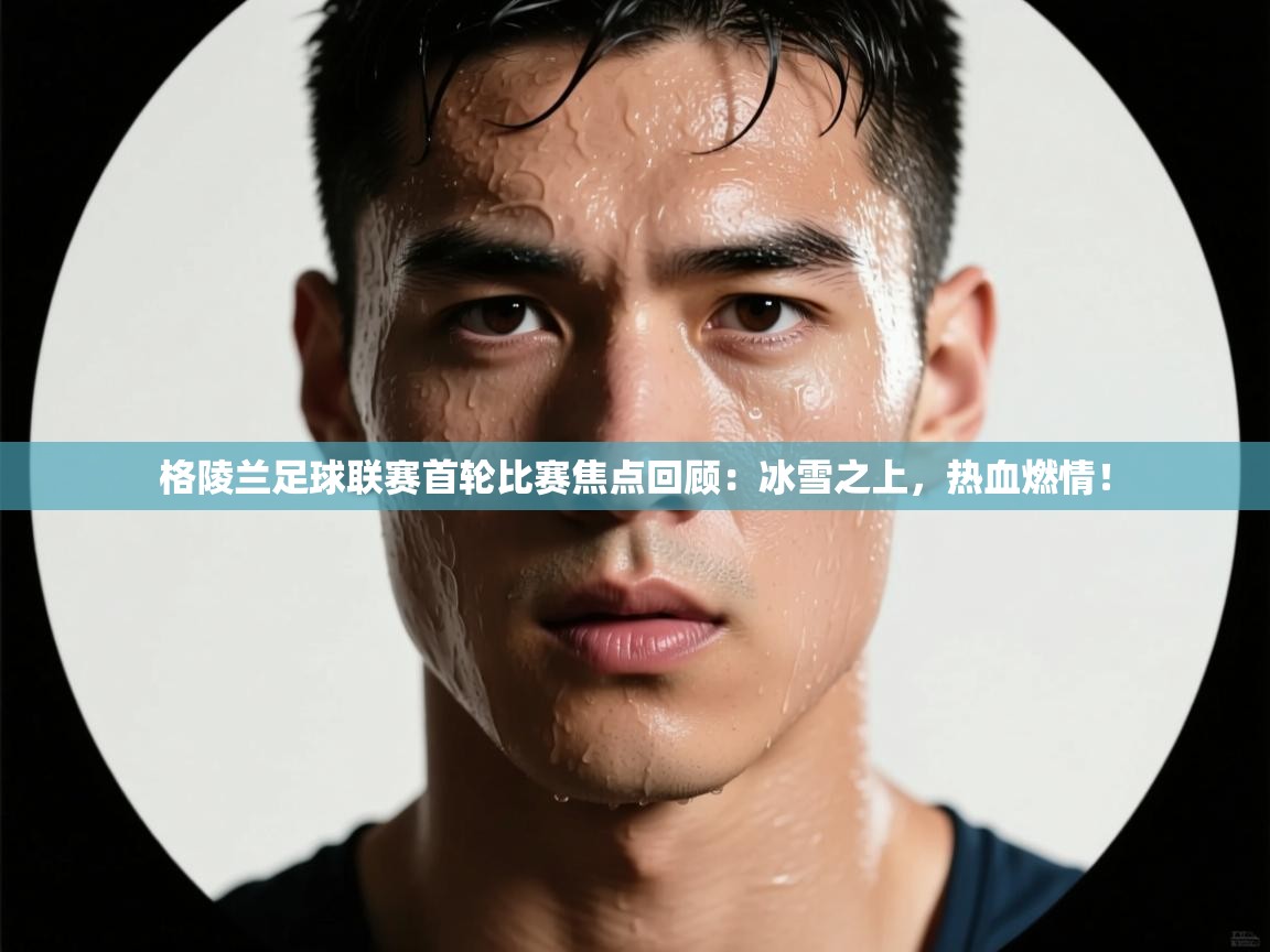 格陵兰足球联赛首轮比赛焦点回顾：冰雪之上，热血燃情！
