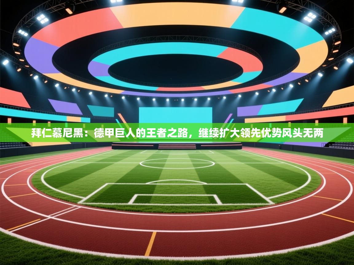 拜仁慕尼黑：德甲巨人的王者之路，继续扩大领先优势风头无两