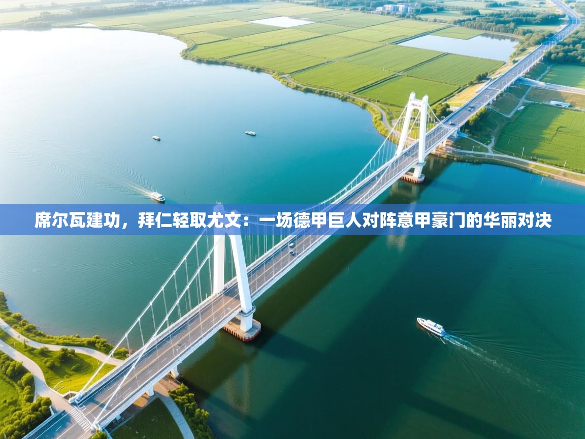 席尔瓦建功，拜仁轻取尤文：一场德甲巨人对阵意甲豪门的华丽对决  第2张