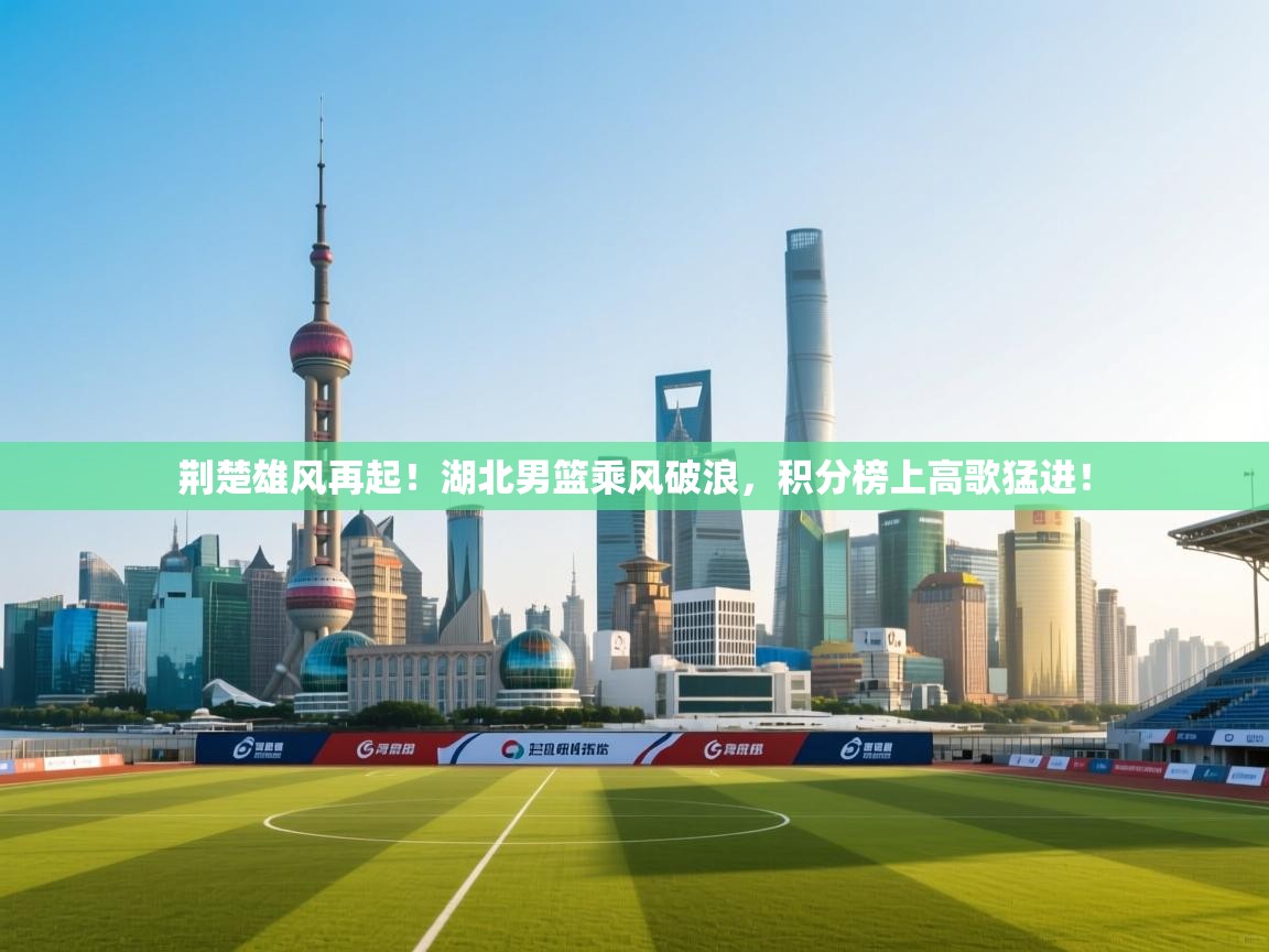 荆楚雄风再起！湖北男篮乘风破浪，积分榜上高歌猛进！