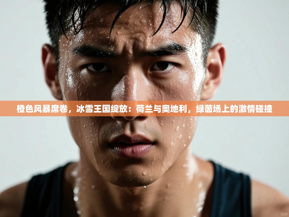 橙色风暴席卷，冰雪王国绽放：荷兰与奥地利，绿茵场上的激情碰撞