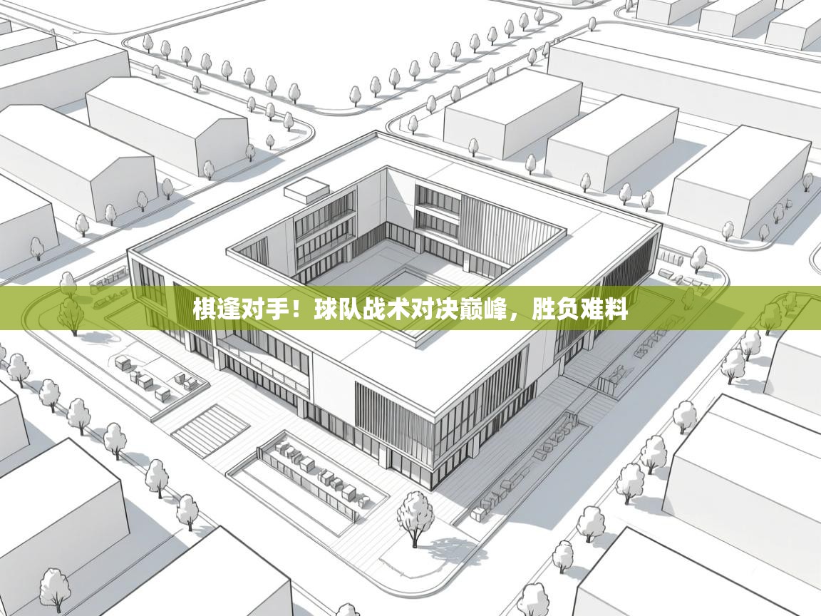 棋逢对手!球队战术对决巅峰,胜负难料 第1张