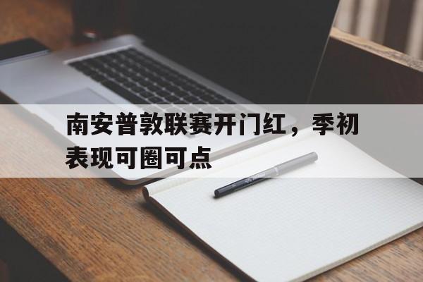 开云体育登录-关于南安普敦联赛开门红，季初表现可圈可点的信息